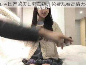 91 好吊色国产欧美日韩在线，免费观看高清无码视频