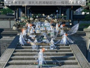 《逆水寒手游：宋礼礼的神秘踪迹——探寻其所在位置》