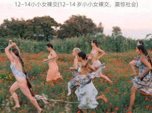 12—14小小女裸交(12—14 岁小小女裸交，震惊社会)