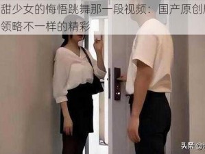 潘甜甜少女的悔悟跳舞那一段视频：国产原创剧情，带你领略不一样的精彩