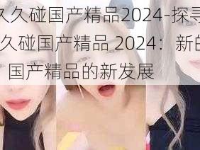 97久久碰国产精品2024-探寻97久久碰国产精品 2024：新的一年，国产精品的新发展