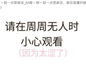 6∧嗯～啊～轻一点禁麻豆_6∧嗯～啊～轻一点禁麻豆，麻豆直播时被封禁，是怎么回事？