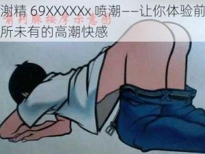 㴬精 69XXXXXx 喷潮——让你体验前所未有的高潮快感