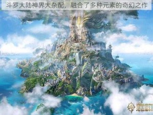 斗罗大陆神界大杂配，融合了多种元素的奇幻之作