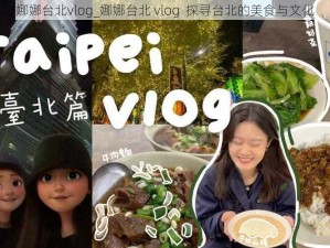 娜娜台北vlog_娜娜台北 vlog  探寻台北的美食与文化