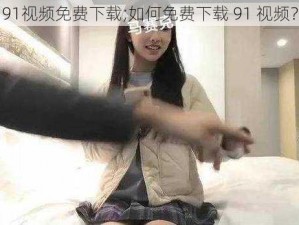 91视频免费下载;如何免费下载 91 视频？