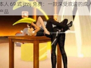 日本人 69 式 jzzij 免费：一款深受欢迎的成人视频产品