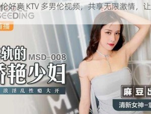 被多人伦好爽 KTV 多男伦视频，共享无限激情，让你欲罢不能