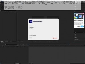 一级做ae和三级做ae哪个好做_一级做 ae 和三级做 ae 哪个更容易上手？