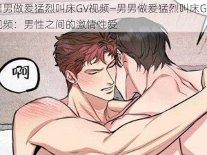 男男做爰猛烈叫床GV视频—男男做爰猛烈叫床GV 视频：男性之间的激情性爱