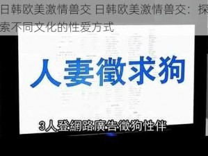 日韩欧美激情兽交 日韩欧美激情兽交：探索不同文化的性爱方式