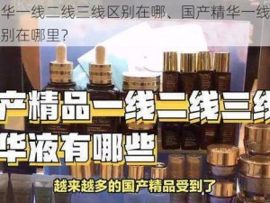 国产精华一线二线三线区别在哪、国产精华一线二线三线的区别在哪里？