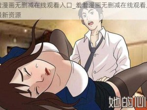 羞羞漫画无删减在线观看入口_羞羞漫画无删减在线观看入口，最新资源