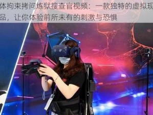 女体拘束拷问炼狱搜查官视频：一款独特的虚拟现实产品，让你体验前所未有的刺激与恐惧