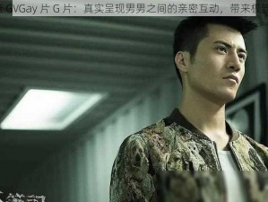 2023 國產 GVGay 片 G 片：真实呈现男男之间的亲密互动，带来极致视觉享受