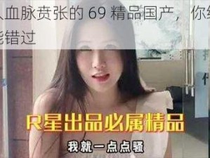 令人血脉贲张的 69 精品国产，你绝对不能错过