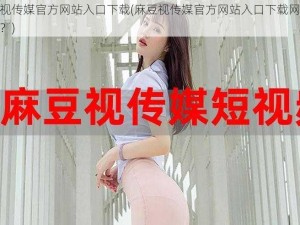 麻豆视传媒官方网站入口下载(麻豆视传媒官方网站入口下载网址是什么？)