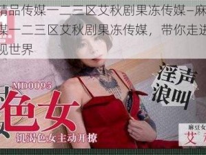 麻豆精品传媒一二三区艾秋剧果冻传媒—麻豆精品传媒一二三区艾秋剧果冻传媒，带你走进精彩的影视世界