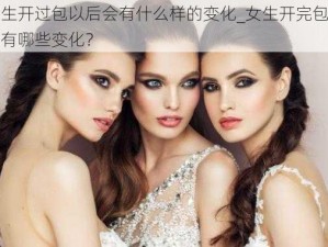 女生开过包以后会有什么样的变化_女生开完包后会有哪些变化？