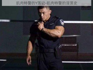 肌肉特警的Y荡记-肌肉特警的淫荡史