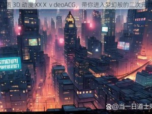 高品质 3D 动漫 XXⅩⅴdeoACG，带你进入梦幻般的二次元世界