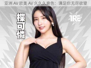 亚洲 AV 欧美 AV 久久久爽色：满足你无尽欲望