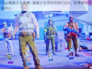 csgo暴躁少女免费—暴躁少女带你玩转CSGO，免费畅玩无需担心