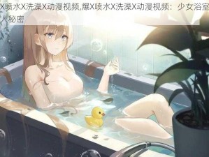 爆X喷水X洗澡X动漫视频,爆X喷水X洗澡X动漫视频：少女浴室的惊人秘密