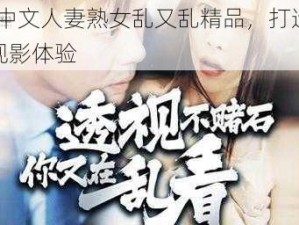 91 中文人妻熟女乱又乱精品，打造极致观影体验