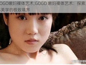 GOGO嫩妇裸体艺术;GOGO 嫩妇裸体艺术：探索人体美学的极致境界