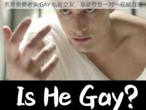 男男免费老头 GAY 私密交友，享受极致一对一视频互动