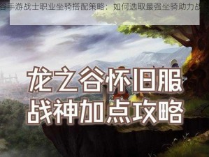 龙之谷手游战士职业坐骑搭配策略：如何选取最强坐骑助力战斗之旅攻略