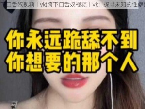 胯下口舌奴视频丨vk(胯下口舌奴视频丨vk：探寻未知的性癖好)