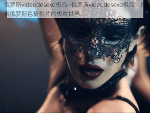 俄罗斯videodesexo极品—俄罗斯videodesexo极品：探索俄罗斯色情影片的极致世界