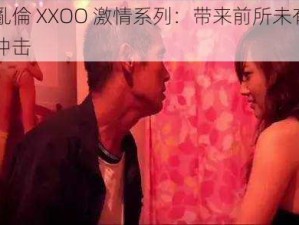 国產真实亂倫 XXOO 激情系列：带来前所未有的视觉与听觉双重冲击