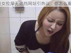 美女拉屎无遮挡网站引热议：你怎么看？