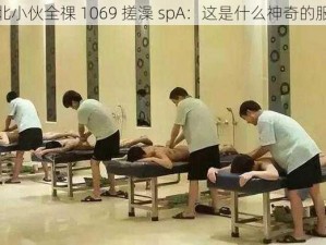 东北小伙全祼 1069 搓澡 spA：这是什么神奇的服务