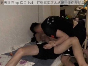 男男涩涩 np 宿舍 1v4，打造真实宿舍场景，让你身临其境