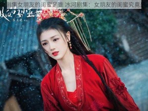 冰河剧集女朋友的闺蜜是谁 冰河剧集：女朋友的闺蜜究竟是谁？