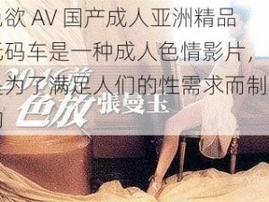 色欲 AV 国产成人亚洲精品无码车是一种成人色情影片，它是为了满足人们的性需求而制作的