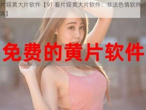 91看片婬黄大片软件【91 看片婬黄大片软件：非法色情软件，下载需谨慎】