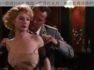 俄国一级婬片A片,俄国一级婬片 A 片：挑战伦理道德的影片