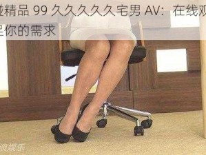 超碰精品 99 久久久久久宅男 AV：在线观看，满足你的需求