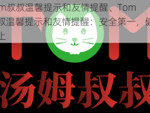 Tom叔叔温馨提示和友情提醒、Tom 叔叔温馨提示和友情提醒：安全第一，健康至上