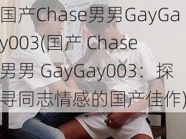 国产Chase男男GayGay003(国产 Chase 男男 GayGay003：探寻同志情感的国产佳作)