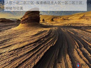 精品无人区一区二区三区—探索精品无人区一区二区三区，领略大自然的神秘与壮美