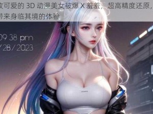 精致可爱的 3D 动漫美女被爆 X 羞羞，超高精度还原，给你带来身临其境的体验