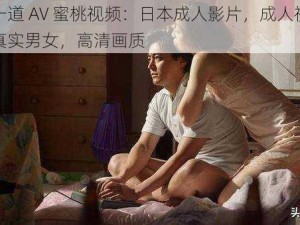 一本一道 AV 蜜桃视频：日本成人影片，成人视频资源，真实男女，高清画质