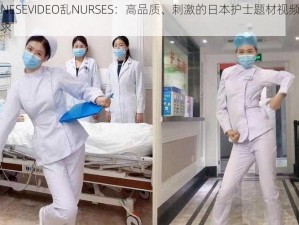 日本JAPANESEVIDEO乱NURSES：高品质、刺激的日本护士题材视频，满足你的视觉需求