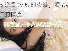 成熟夜晚看av 成熟夜晚，看 av 是一种怎样的体验？